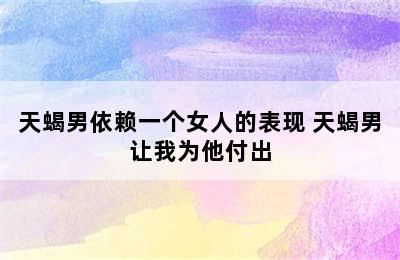 天蝎男依赖一个女人的表现 天蝎男让我为他付出